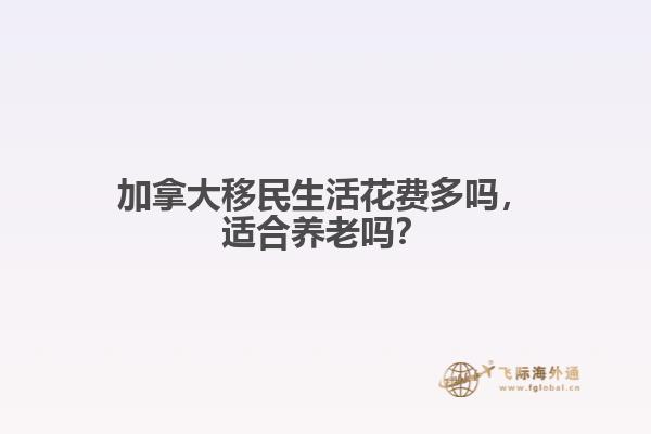 加拿大移民生活花費(fèi)多嗎，適合養(yǎng)老嗎？