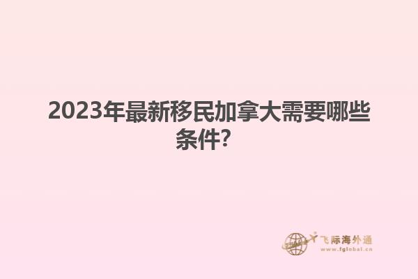 2023年最新移民加拿大需要哪些條件？