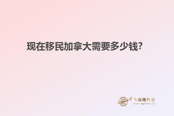 現(xiàn)在移民加拿大需要多少錢？
