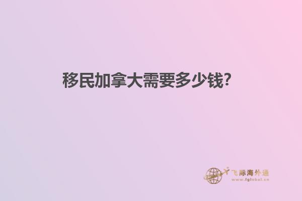 移民加拿大需要多少錢？
