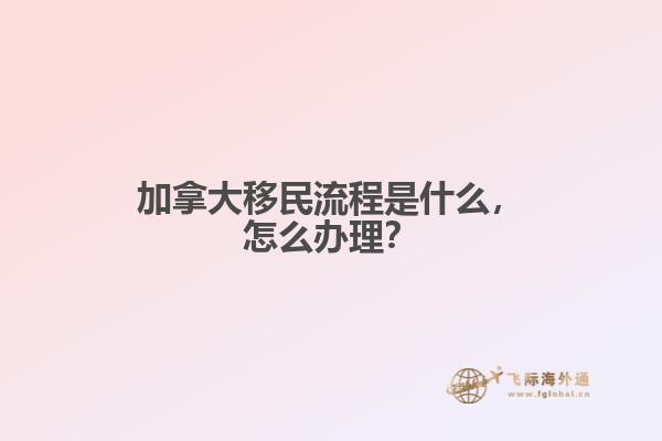 加拿大移民流程是什么，怎么辦理？