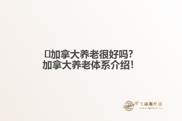 ?加拿大養(yǎng)老很好嗎？加拿大養(yǎng)老體系介紹！