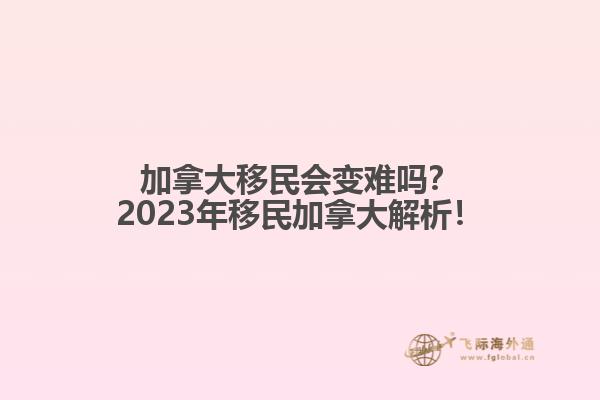 加拿大移民會變難嗎？2023年移民加拿大解析！