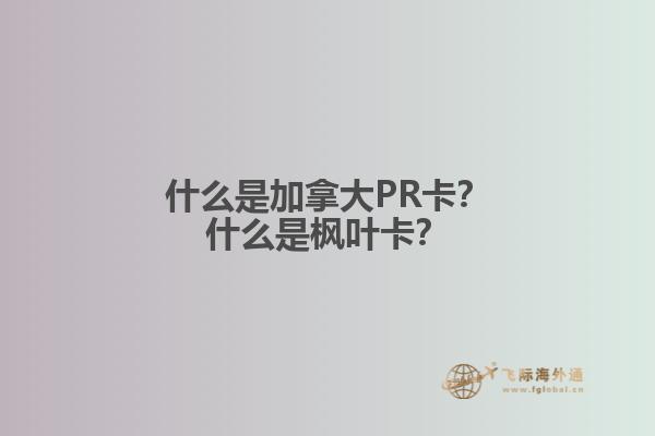 什么是加拿大PR卡？什么是楓葉卡？