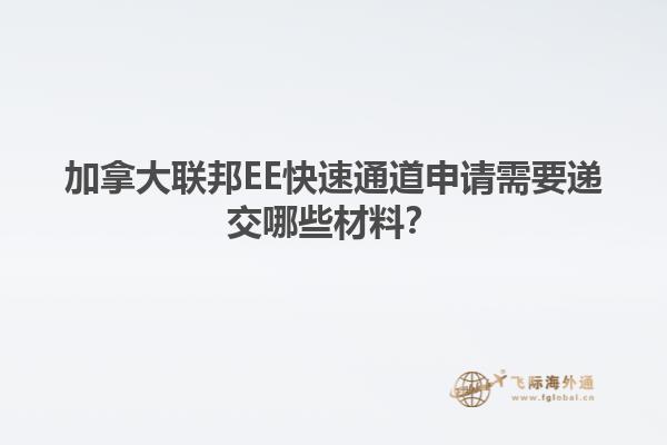 加拿大聯(lián)邦EE快速通道申請(qǐng)需要遞交哪些材料？