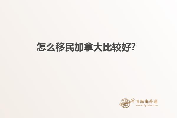 怎么移民加拿大比較好？