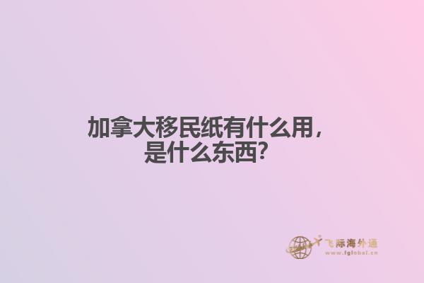 加拿大移民紙有什么用，是什么東西？