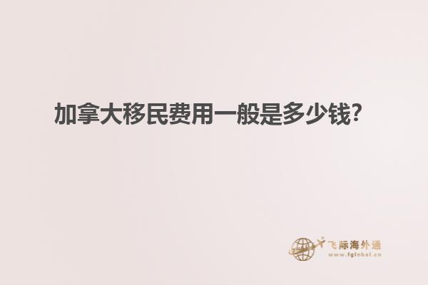 加拿大移民費(fèi)用一般是多少錢？