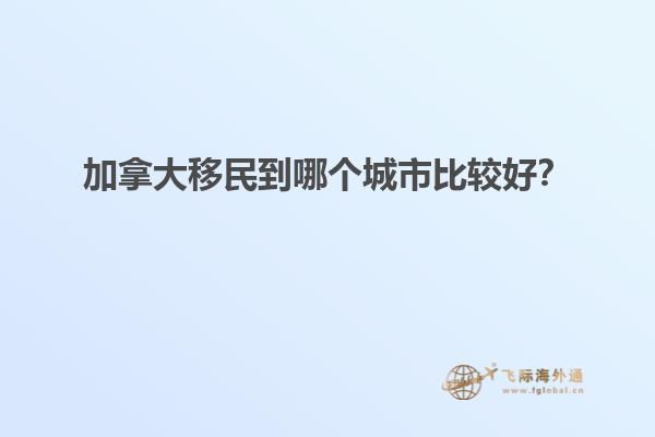 加拿大移民到哪個(gè)城市比較好？