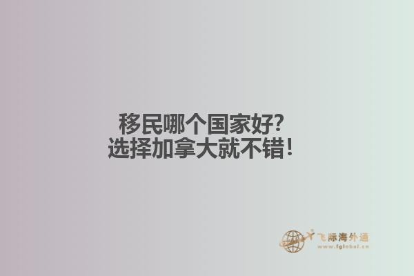移民哪個國家好？選擇加拿大就不錯！