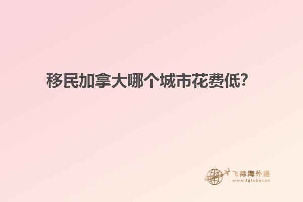 移民加拿大哪個(gè)城市花費(fèi)低？