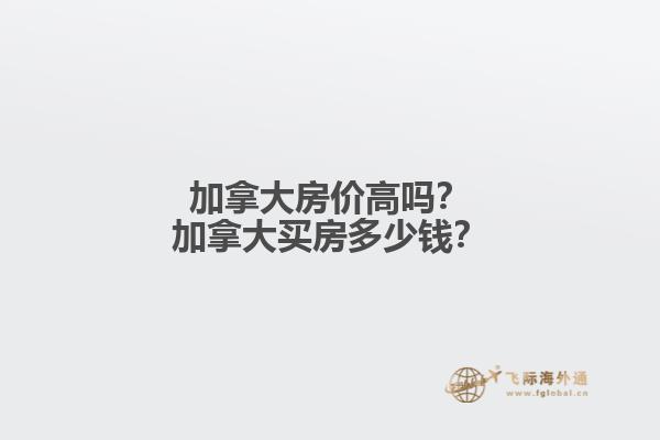 加拿大房價高嗎？加拿大買房多少錢？