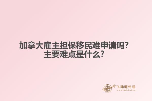 加拿大雇主擔保移民難申請嗎？主要難點是什么？