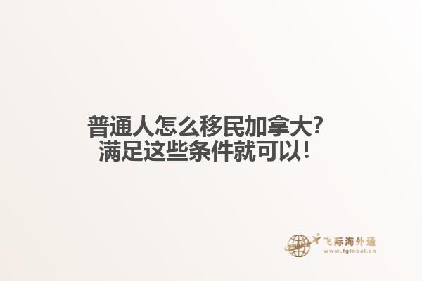 普通人怎么移民加拿大？滿足這些條件就可以！