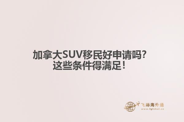 加拿大SUV移民好申請嗎？這些條件得滿足！