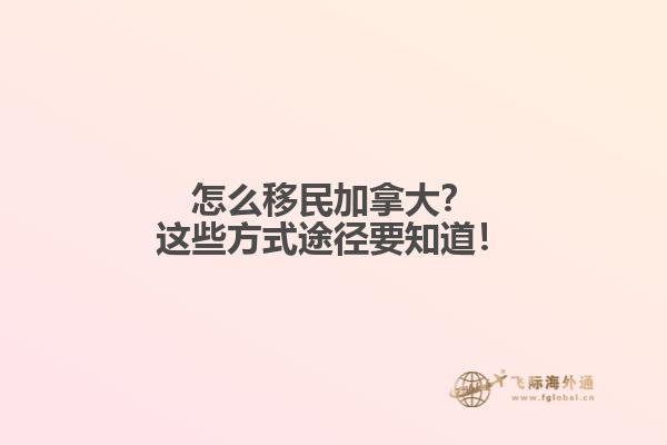 怎么移民加拿大？這些方式途徑要知道！
