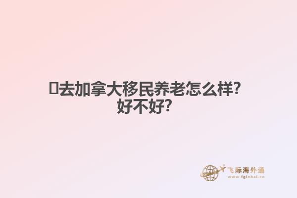 ?去加拿大移民養(yǎng)老怎么樣？好不好？