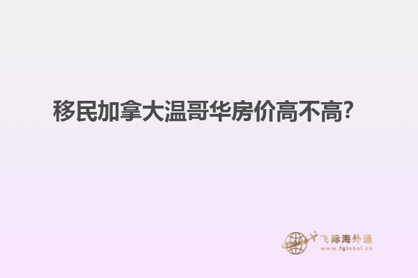 移民加拿大溫哥華房價高不高？