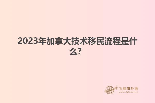 2023年加拿大技術(shù)移民流程是什么？