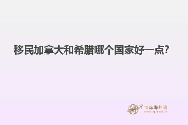 移民加拿大和希臘哪個國家好一點？