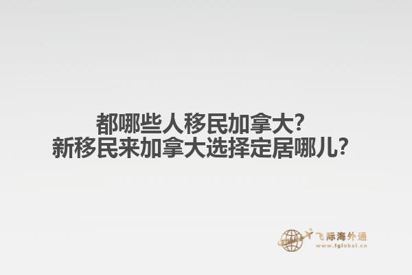 都哪些人移民加拿大？新移民來加拿大選擇定居哪兒？