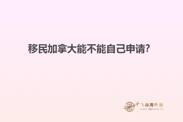 移民加拿大能不能自己申請？