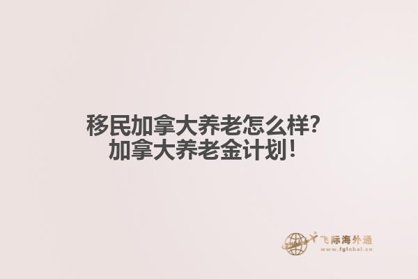 移民加拿大養(yǎng)老怎么樣？加拿大養(yǎng)老金計劃！