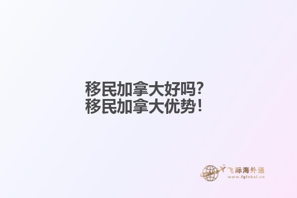 移民加拿大好嗎？移民加拿大優(yōu)勢！
