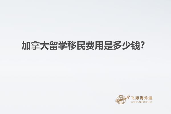 加拿大留學(xué)移民費(fèi)用是多少錢？
