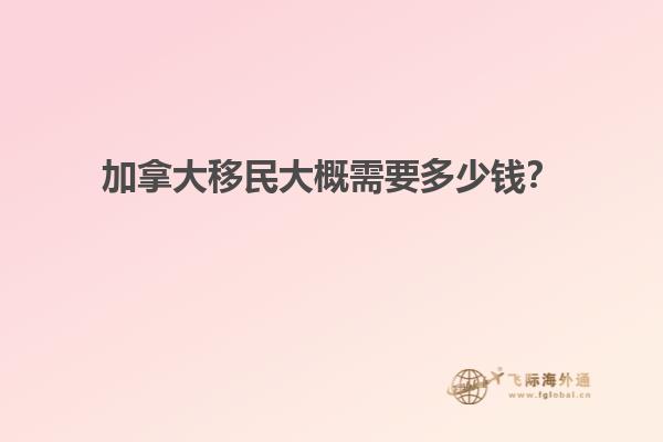 加拿大移民大概需要多少錢？