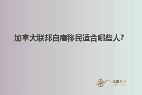 加拿大聯(lián)邦自雇移民適合哪些人？