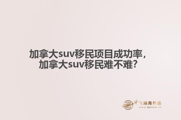 加拿大suv移民項(xiàng)目成功率，加拿大suv移民難不難？
