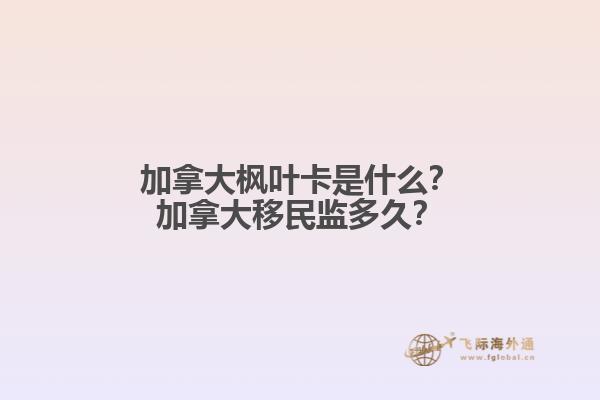 加拿大楓葉卡是什么？加拿大移民監(jiān)多久？
