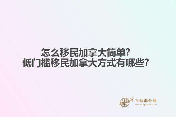 怎么移民加拿大簡單？低門檻移民加拿大方式有哪些？