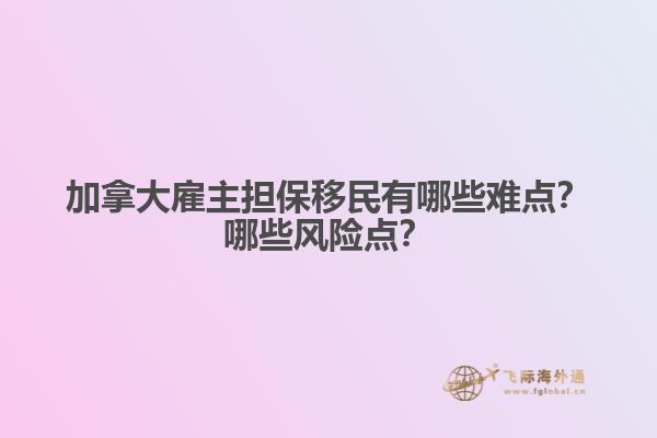 加拿大雇主擔(dān)保移民有哪些難點(diǎn)？哪些風(fēng)險(xiǎn)點(diǎn)？