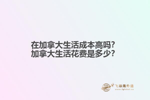 在加拿大生活成本高嗎？加拿大生活花費(fèi)是多少？