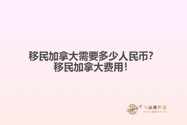 移民加拿大需要多少人民幣？移民加拿大費(fèi)用！