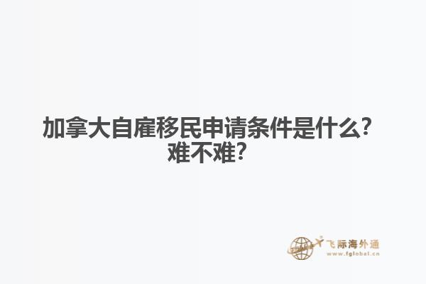 加拿大自雇移民申請(qǐng)條件是什么？難不難？