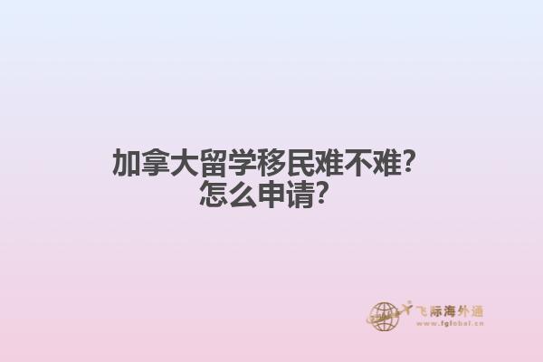 加拿大留學移民難不難？怎么申請？