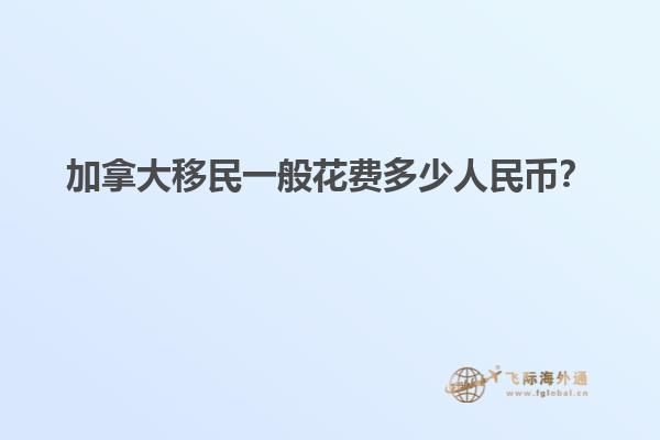 加拿大移民一般花費(fèi)多少人民幣？