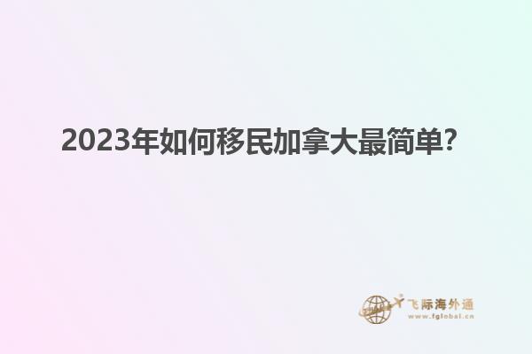 2023年如何移民加拿大最簡單？