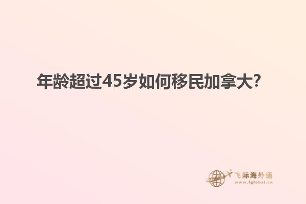 年齡超過45歲如何移民加拿大？
