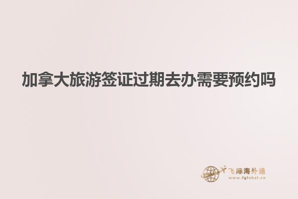 加拿大旅游簽證過(guò)期去辦需要預(yù)約嗎