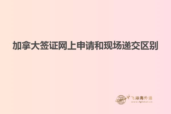 加拿大簽證網(wǎng)上申請(qǐng)和現(xiàn)場遞交區(qū)別
