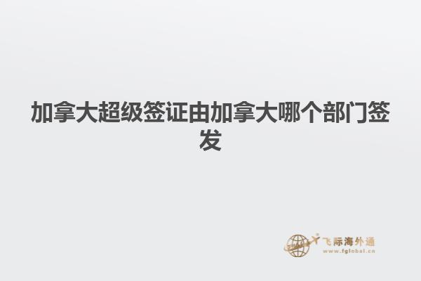 加拿大超級簽證由加拿大哪個(gè)部門簽發(fā)