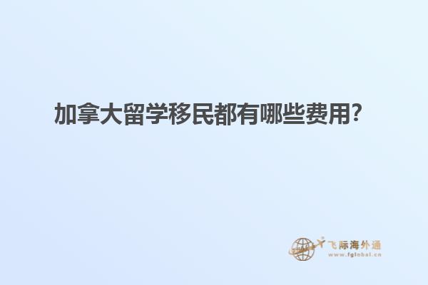加拿大留學(xué)移民都有哪些費用？