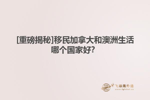 [重磅揭秘]移民加拿大和澳洲生活哪個(gè)國家好？