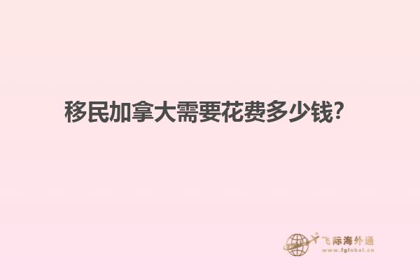 移民加拿大需要花費(fèi)多少錢？