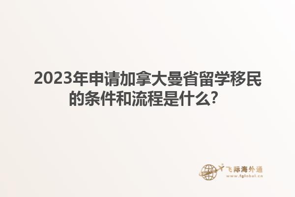 2023年申請加拿大曼省留學移民的條件和流程是什么？