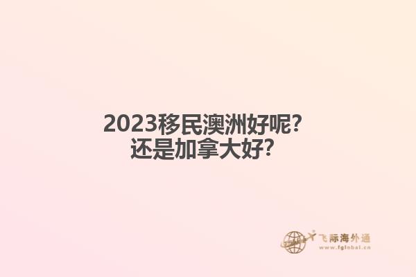 2023移民澳洲好呢？還是加拿大好？